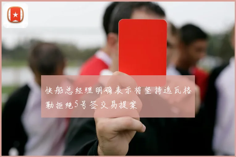 快船总经理明确表示将坚持选瓦格勒拒绝5号签交易提案