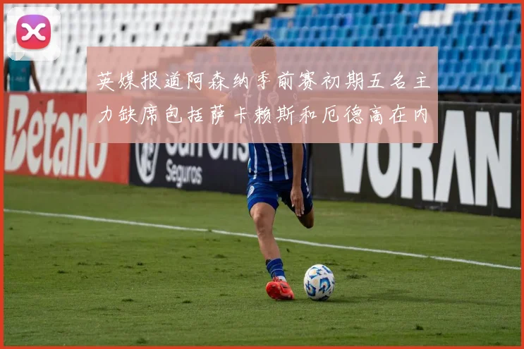 英媒报道阿森纳季前赛初期五名主力缺席包括萨卡赖斯和厄德高在内