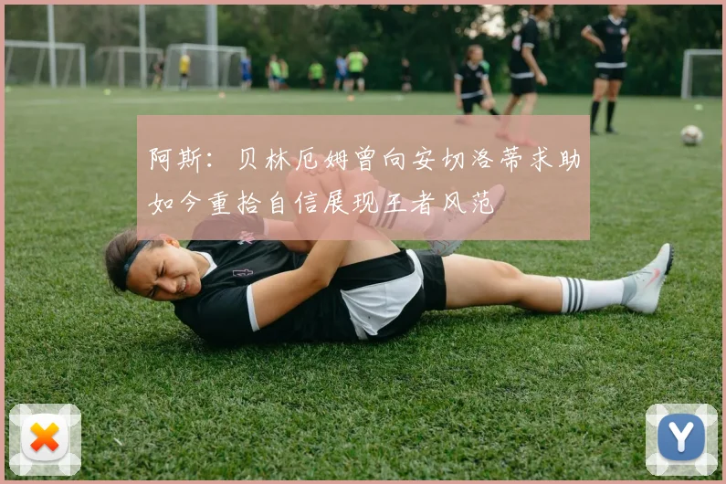 阿斯：贝林厄姆曾向安切洛蒂求助如今重拾自信展现王者风范