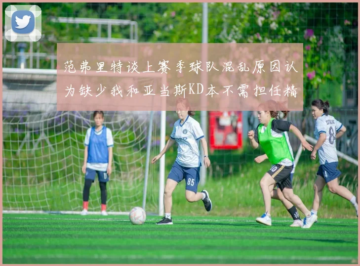 范弗里特谈上赛季球队混乱原因认为缺少我和亚当斯KD本不需担任精神领袖